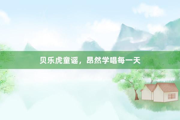 贝乐虎童谣，昂然学唱每一天